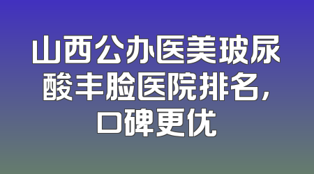 山西公办医美玻尿酸丰脸医院排名，口碑更优