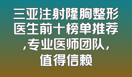 三亚注射隆胸整形医生前十榜单推荐，专业医师团队，值得信赖