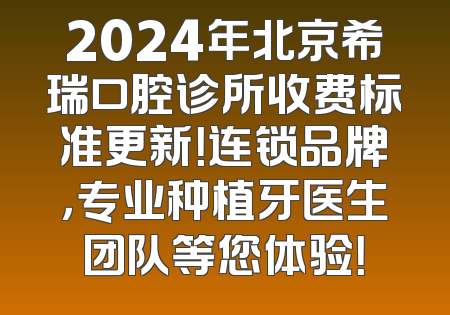 2024年北京希瑞口腔诊所收费标准更新！连锁品牌，专业种植牙医生团队等您体验！