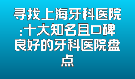 寻找上海牙科医院：十大知名且口碑良好的牙科医院盘点