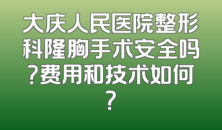 大庆人民医院整形科隆胸手术安全吗？费用和技术如何？