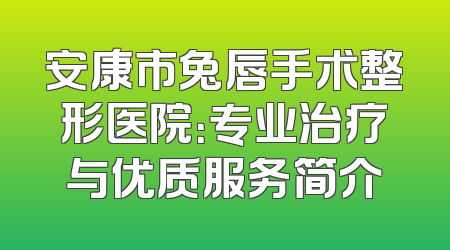 安康市兔唇手术整形医院：专业治疗与优质服务简介