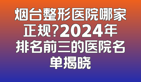 烟台整形医院哪家正规？2024年排名前三的医院名单揭晓