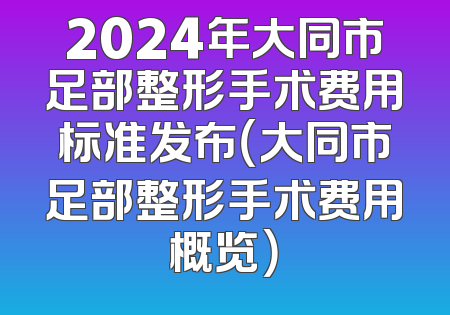 2024年大同市足部整形手术费用标准发布（大同市足部整形手术费用概览）
