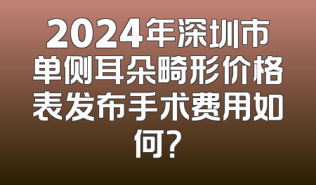 2024年深圳市单侧耳朵畸形价格表发布手术费用如何？