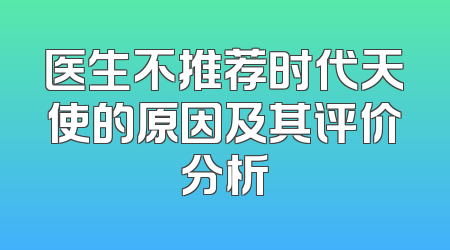 医生不推荐时代天使的原因及其评价分析