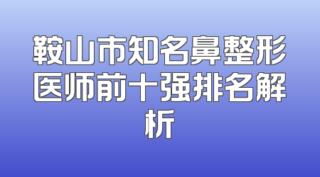 鞍山市知名鼻整形医师前十强排名解析