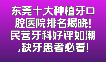 东莞十大种植牙口腔医院排名揭晓！民营牙科好评如潮，缺牙患者必看！
