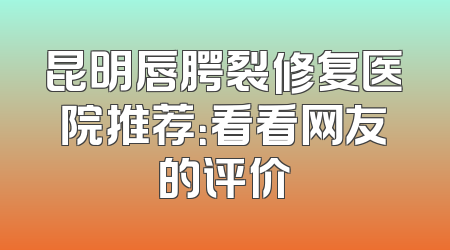 昆明唇腭裂修复医院推荐：看看网友的评价