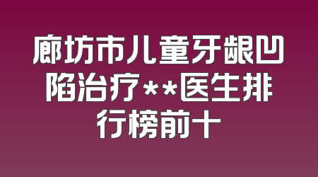 廊坊市儿童牙龈凹陷治疗**医生排行榜前十