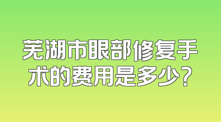 芜湖市眼部修复手术的费用是多少？