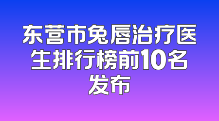 东营市兔唇治疗医生排行榜前10名发布