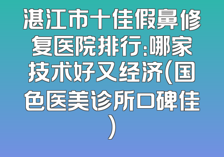 湛江市十佳假鼻修复医院排行：哪家技术好又经济（国色医美诊所口碑佳）