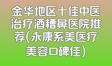 金华地区十佳中医治疗酒糟鼻医院推荐（永康系美医疗美容口碑佳）