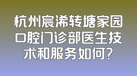 杭州宸浠转塘家园口腔门诊部医生技术和服务如何？