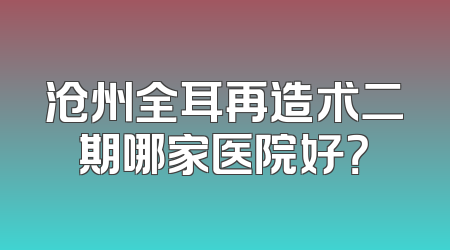 沧州全耳再造术二期哪家医院好？