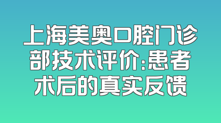 上海美奥口腔门诊部技术评价：患者术后的真实反馈