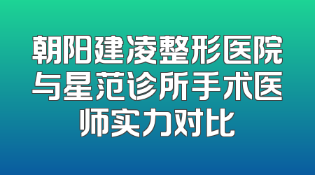 朝阳建凌整形医院与星范诊所手术医师实力对比