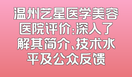 温州艺星医学美容医院评价：深入了解其简介、技术水平及公众反馈