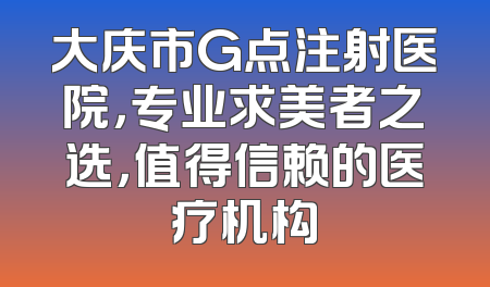 大庆市G点注射医院，专业求美者之选，值得信赖的医疗机构