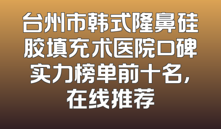 台州市韩式隆鼻硅胶填充术医院口碑实力榜单前十名，在线推荐