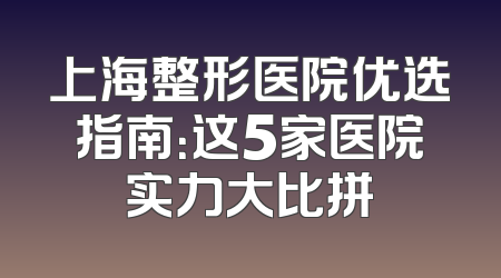 上海整形医院优选指南：这5家医院实力大比拼