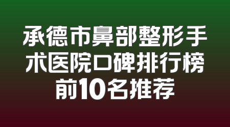 承德市鼻部整形手术医院口碑排行榜前10名推荐