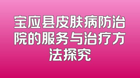 宝应县皮肤病防治院的服务与治疗方法探究