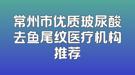 常州市优质玻尿酸去鱼尾纹医疗机构推荐