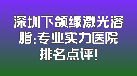 深圳下颌缘激光溶脂：专业实力医院排名点评！