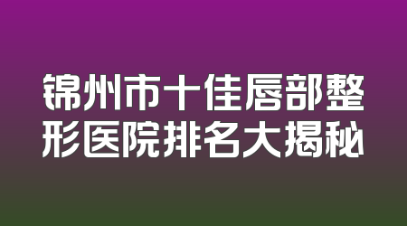 锦州市十佳唇部整形医院排名大揭秘