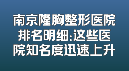 南京隆胸整形医院排名明细：这些医院知名度迅速上升