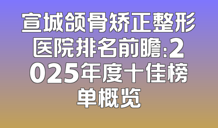 宣城颌骨矫正整形医院排名前瞻：2025年度十佳榜单概览