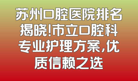 苏州口腔医院排名揭晓！市立口腔科专业护理方案，优质信赖之选
