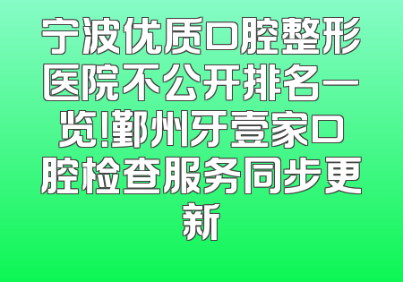 宁波优质口腔整形医院不公开排名一览！鄞州牙壹家口腔检查服务同步更新