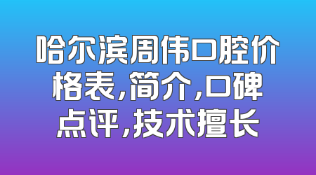 哈尔滨周伟口腔价格表，简介，口碑点评，技术擅长