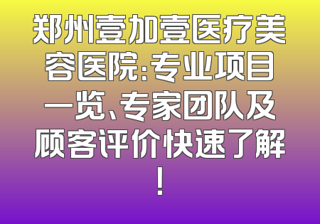 郑州壹加壹医疗美容医院：专业项目一览、专家团队及顾客评价快速了解！