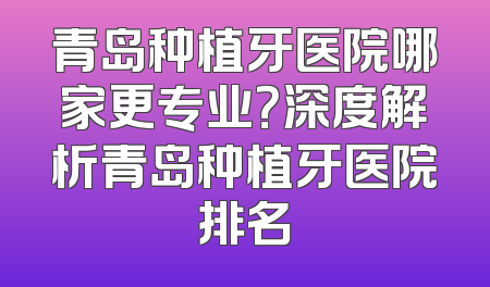 青岛种植牙医院哪家更专业？深度解析青岛种植牙医院排名