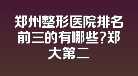 郑州整形医院排名前三的有哪些？郑大第二