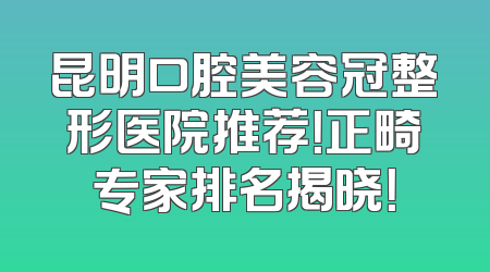昆明口腔美容冠整形医院推荐！正畸专家排名揭晓！