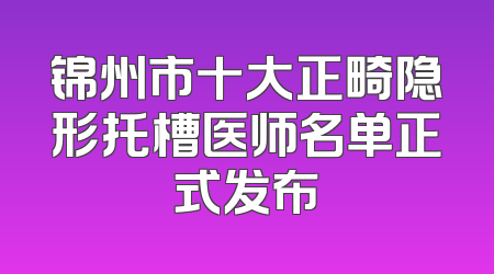 锦州市十大正畸隐形托槽医师名单正式发布