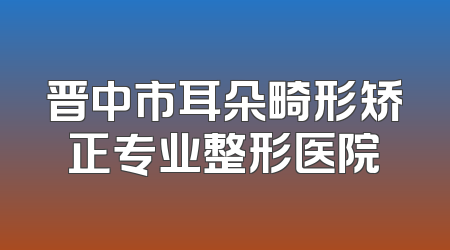 晋中市耳朵畸形矫正专业整形医院