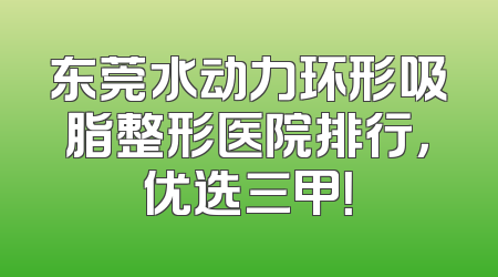 东莞水动力环形吸脂整形医院排行，优选三甲！