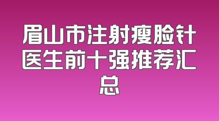 眉山市注射瘦脸针医生前十强推荐汇总