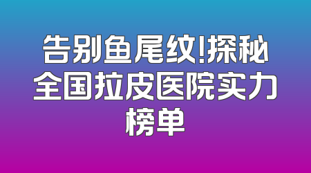 告别鱼尾纹！探秘全国拉皮医院实力榜单