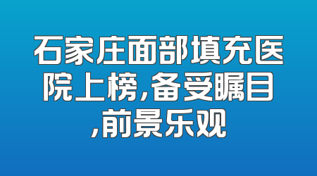 石家庄面部填充医院上榜，备受瞩目，前景乐观