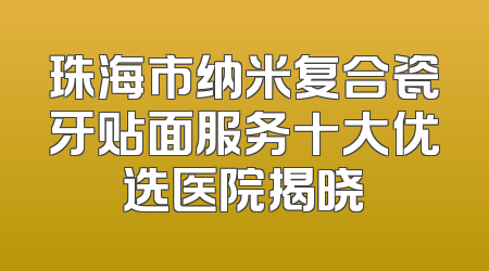 珠海市纳米复合瓷牙贴面服务十大优选医院揭晓