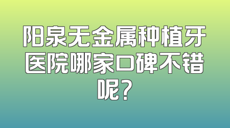 阳泉无金属种植牙医院哪家口碑不错呢？
