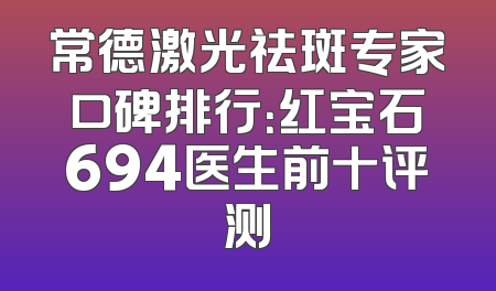 常德激光祛斑专家口碑排行：红宝石694医生前十评测