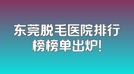 东莞脱毛医院排行榜榜单出炉！